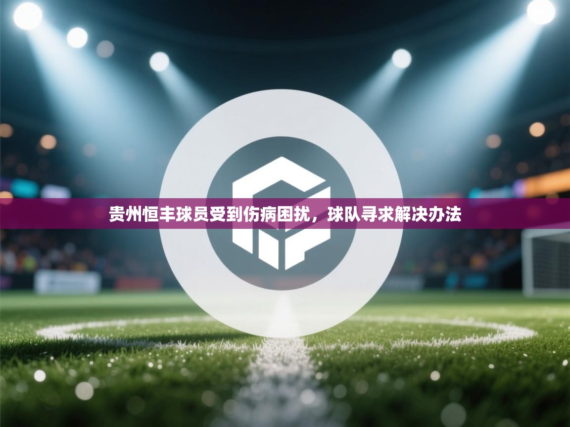 开云体育app官网下载地址-贵州恒丰球员受到伤病困扰，球队寻求解决办法