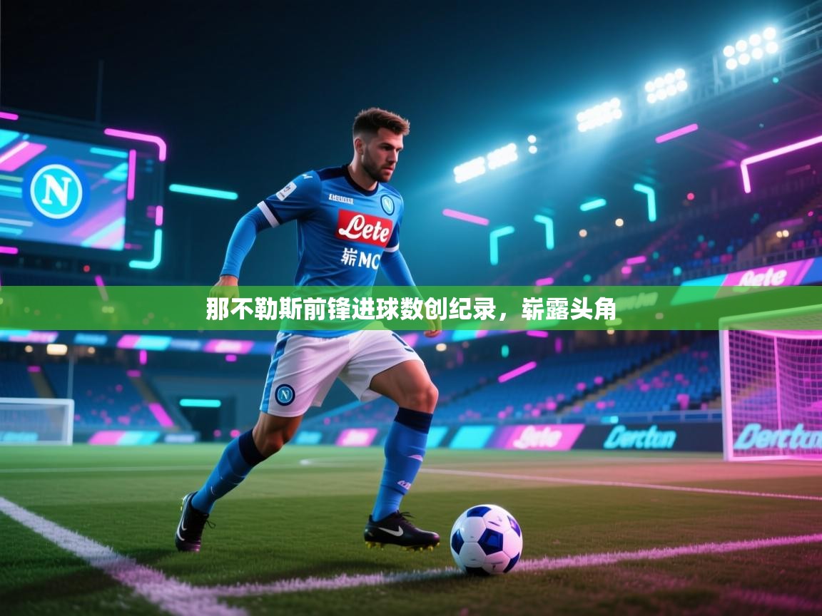 开云体育视频直播低延迟-那不勒斯前锋进球数创纪录，崭露头角  第3张