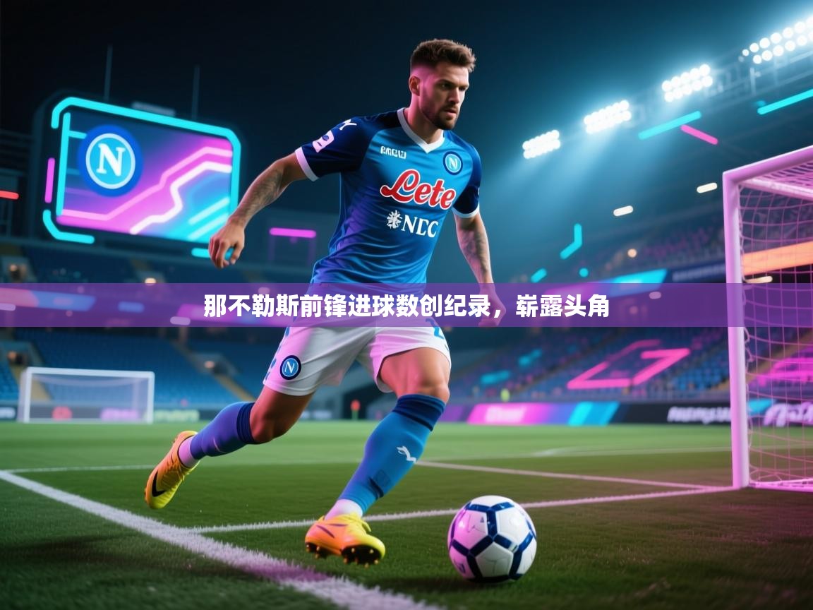 开云体育视频直播低延迟-那不勒斯前锋进球数创纪录，崭露头角  第4张
