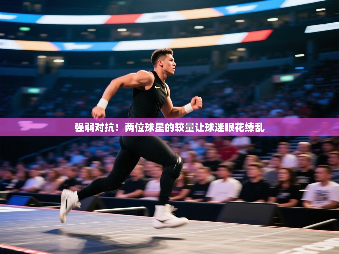 云开体育app网页版入口-强弱对抗!两位球星的较量让球迷眼花缭乱 第2张