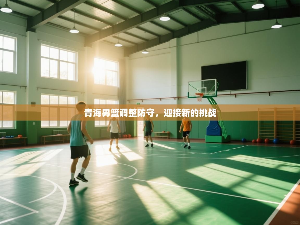 开云手机版-青海男篮调整防守，迎接新的挑战