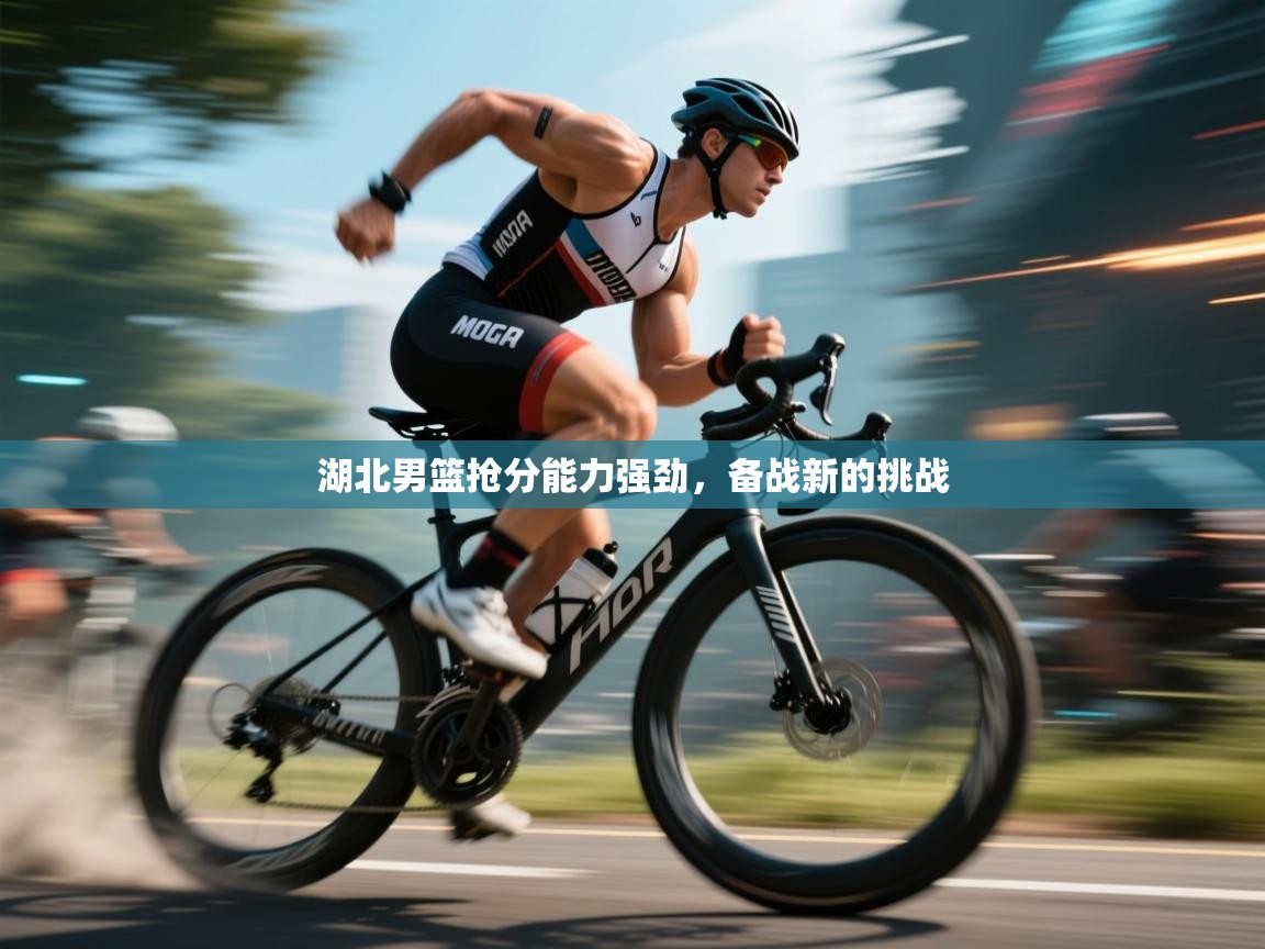 开云体育在线玩-湖北男篮抢分能力强劲，备战新的挑战