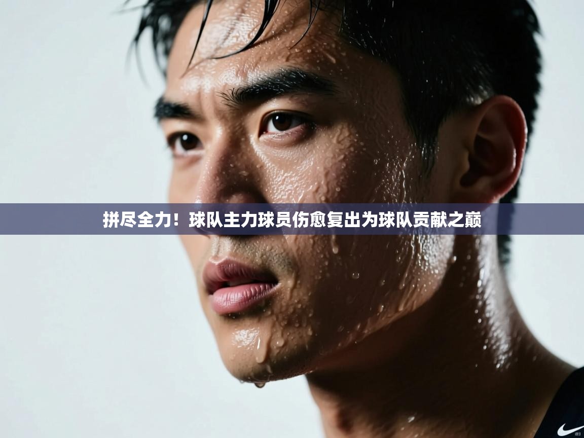 开云体育在线下载-拼尽全力！球队主力球员伤愈复出为球队贡献之巅  第3张