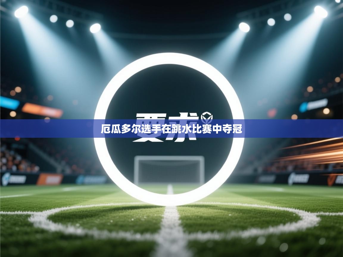 云开体育官网登录入口-厄瓜多尔选手在跳水比赛中夺冠