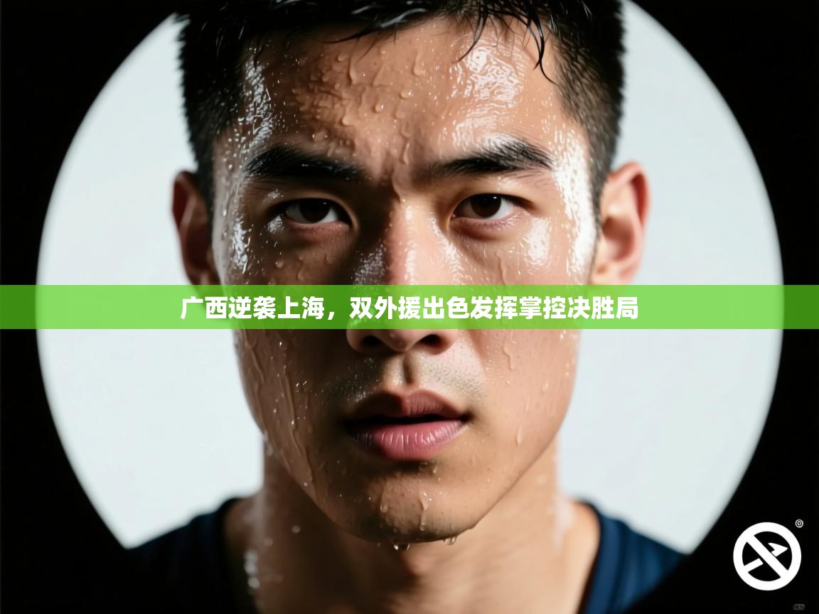 开云体育app官网入口-广西逆袭上海,双外援出色发挥掌控决胜局 第3张