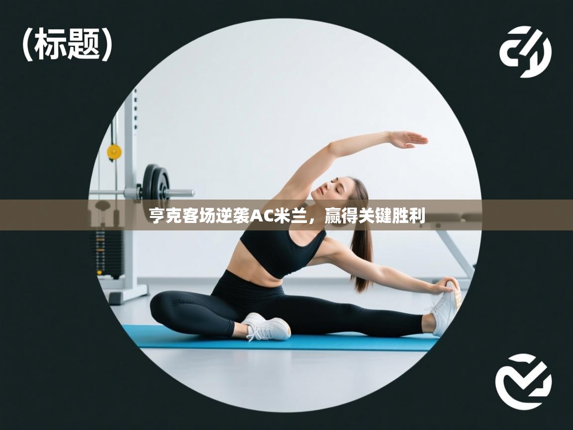 开运体育登录入口-亨克客场逆袭AC米兰，赢得关键胜利