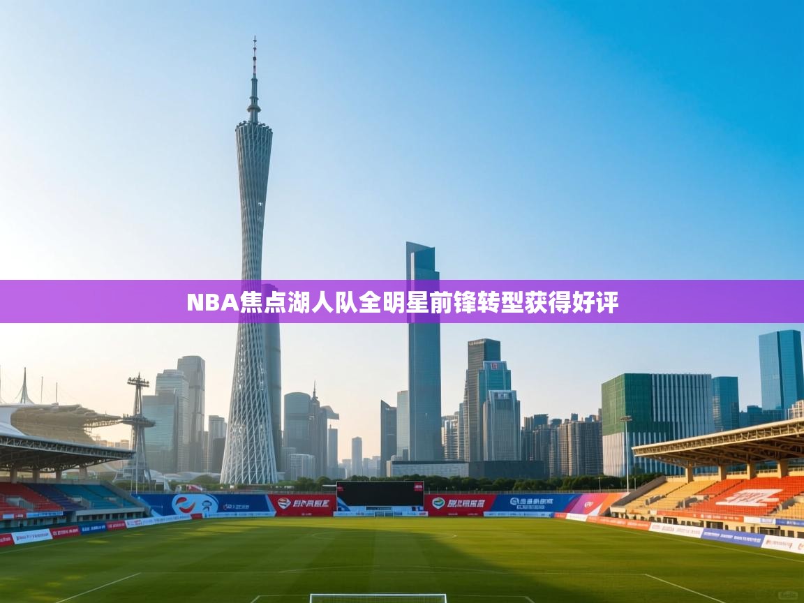 开运体育-NBA焦点湖人队全明星前锋转型获得好评  第1张