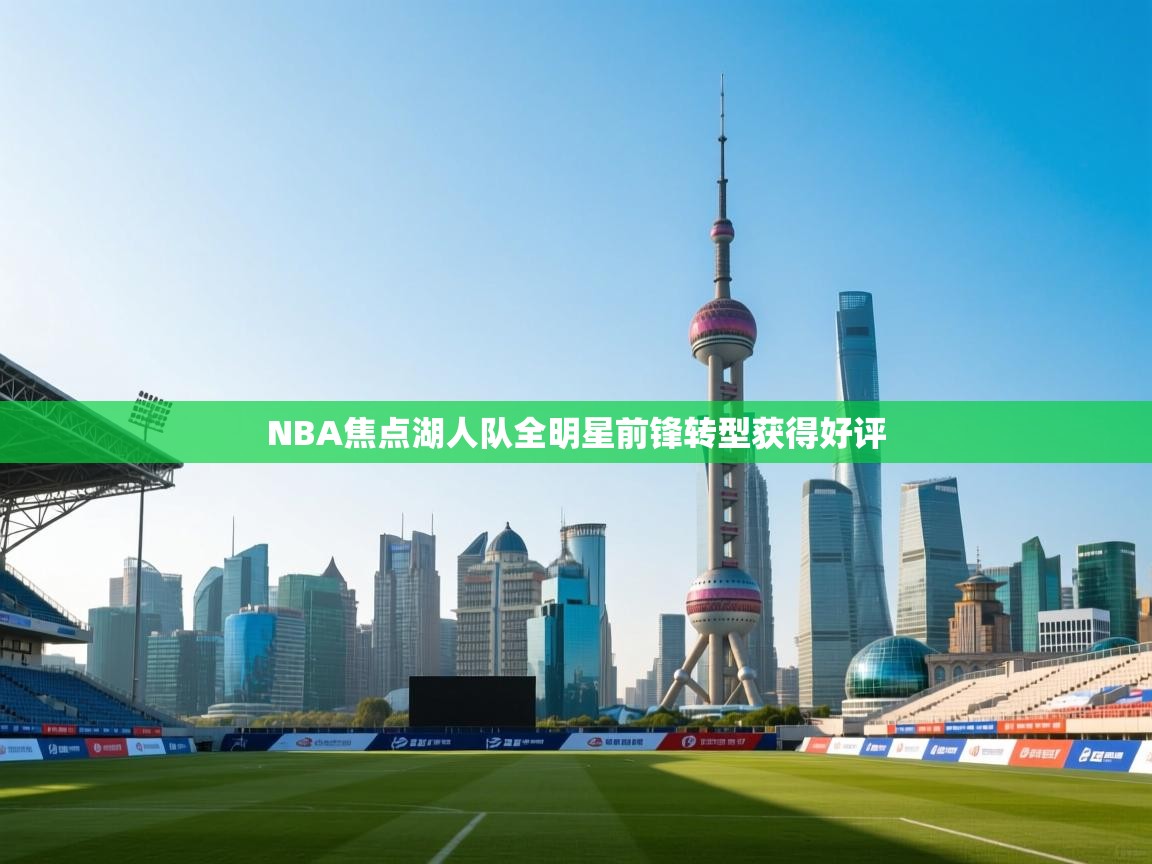 开运体育-NBA焦点湖人队全明星前锋转型获得好评  第2张