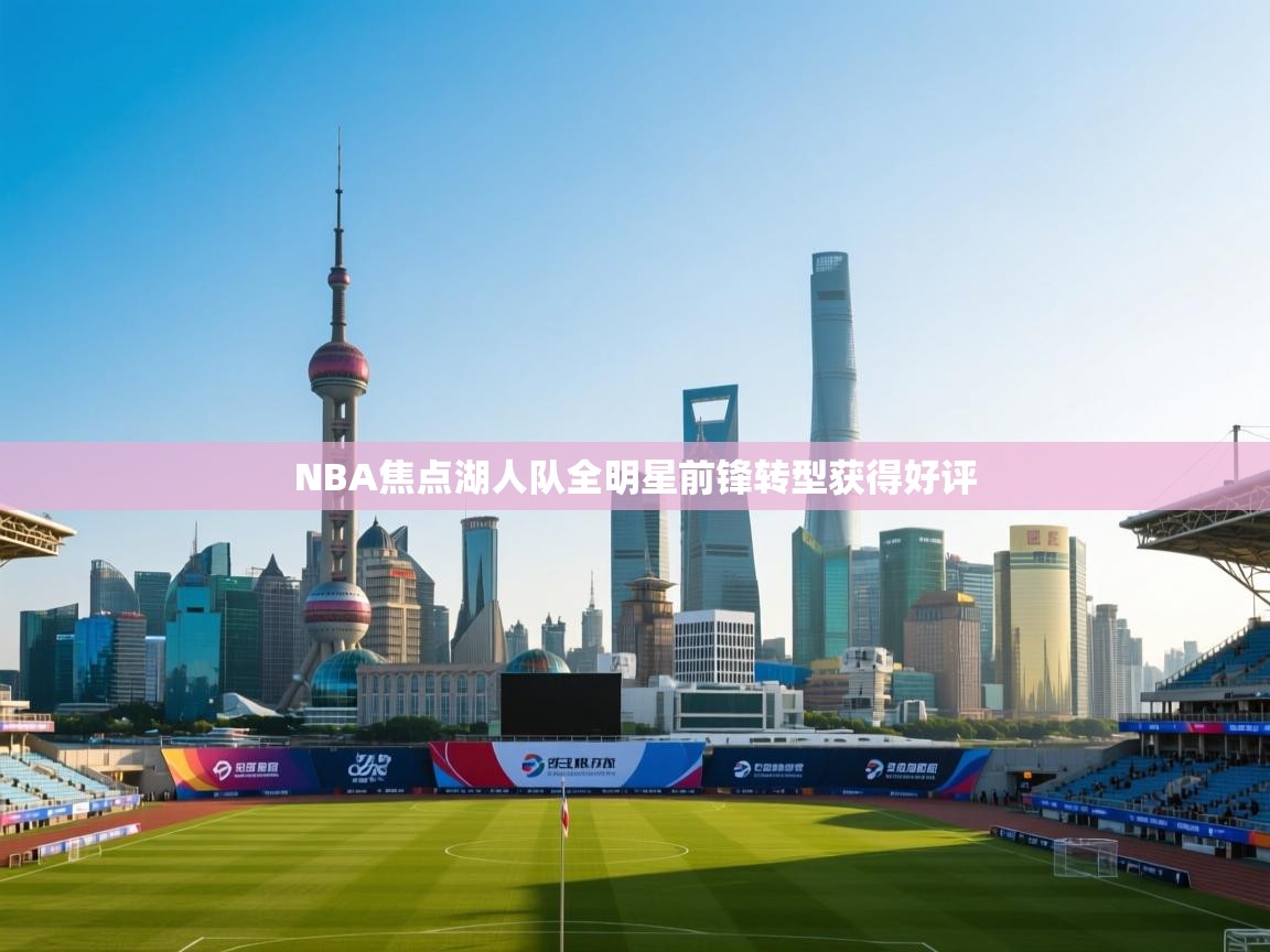 开运体育-NBA焦点湖人队全明星前锋转型获得好评  第4张