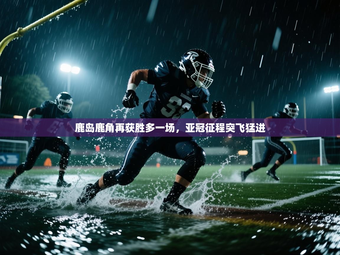 开云体育app评价-鹿岛鹿角再获胜多一场，亚冠征程突飞猛进  第3张