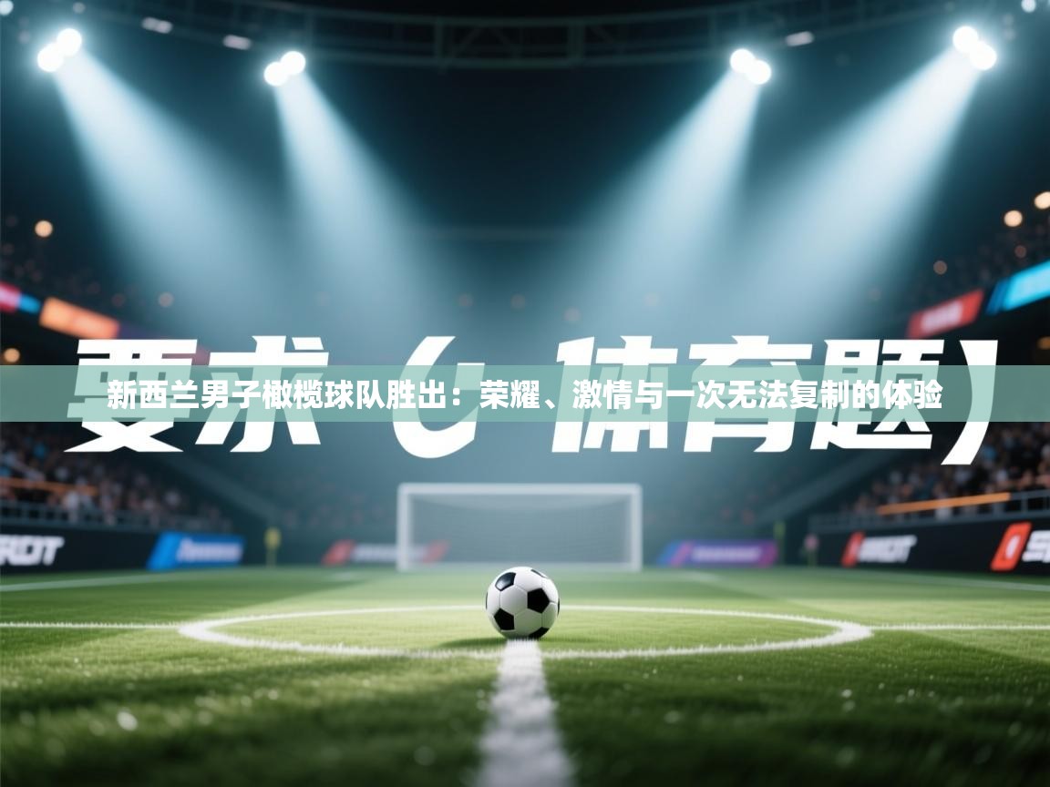 开云体育忘记密码找回-新西兰男子橄榄球队胜出：荣耀、激情与一次无法复制的体验  第2张