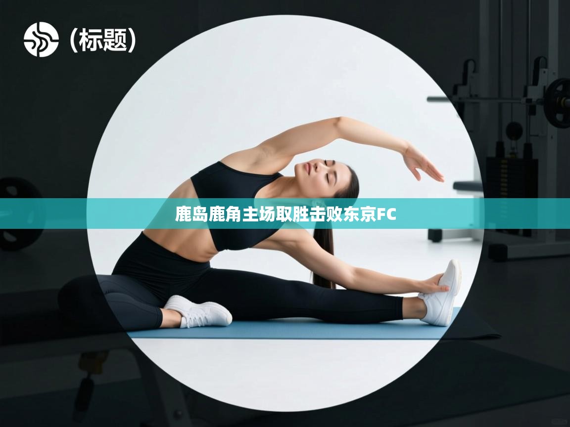 云开体育app登录入口-鹿岛鹿角主场取胜击败东京FC  第2张