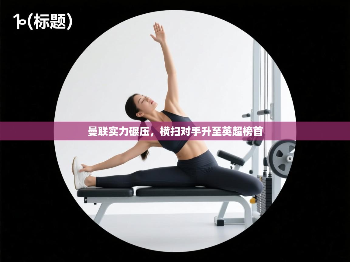 开云kaiyun体育app入口下载官网-曼联实力碾压,横扫对手升至英超榜首 第4张