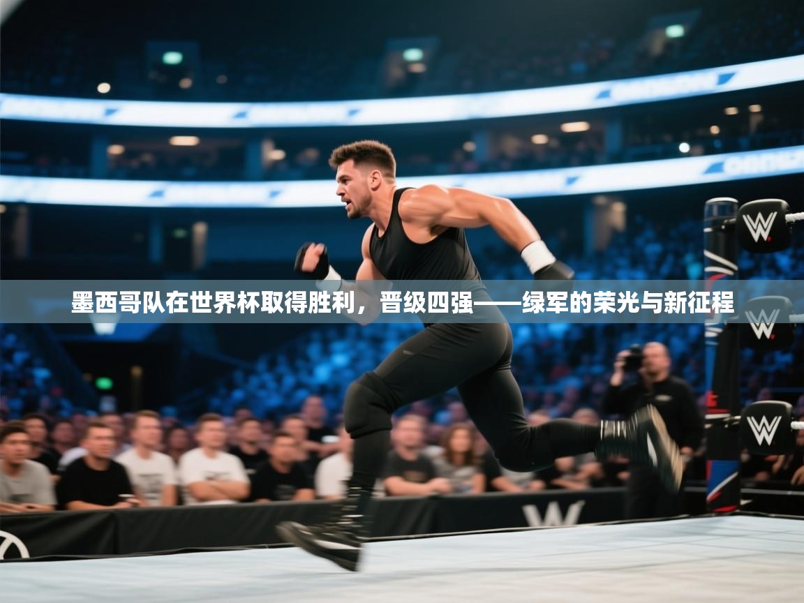 开云入口-墨西哥队在世界杯取得胜利，晋级四强——绿军的荣光与新征程  第2张