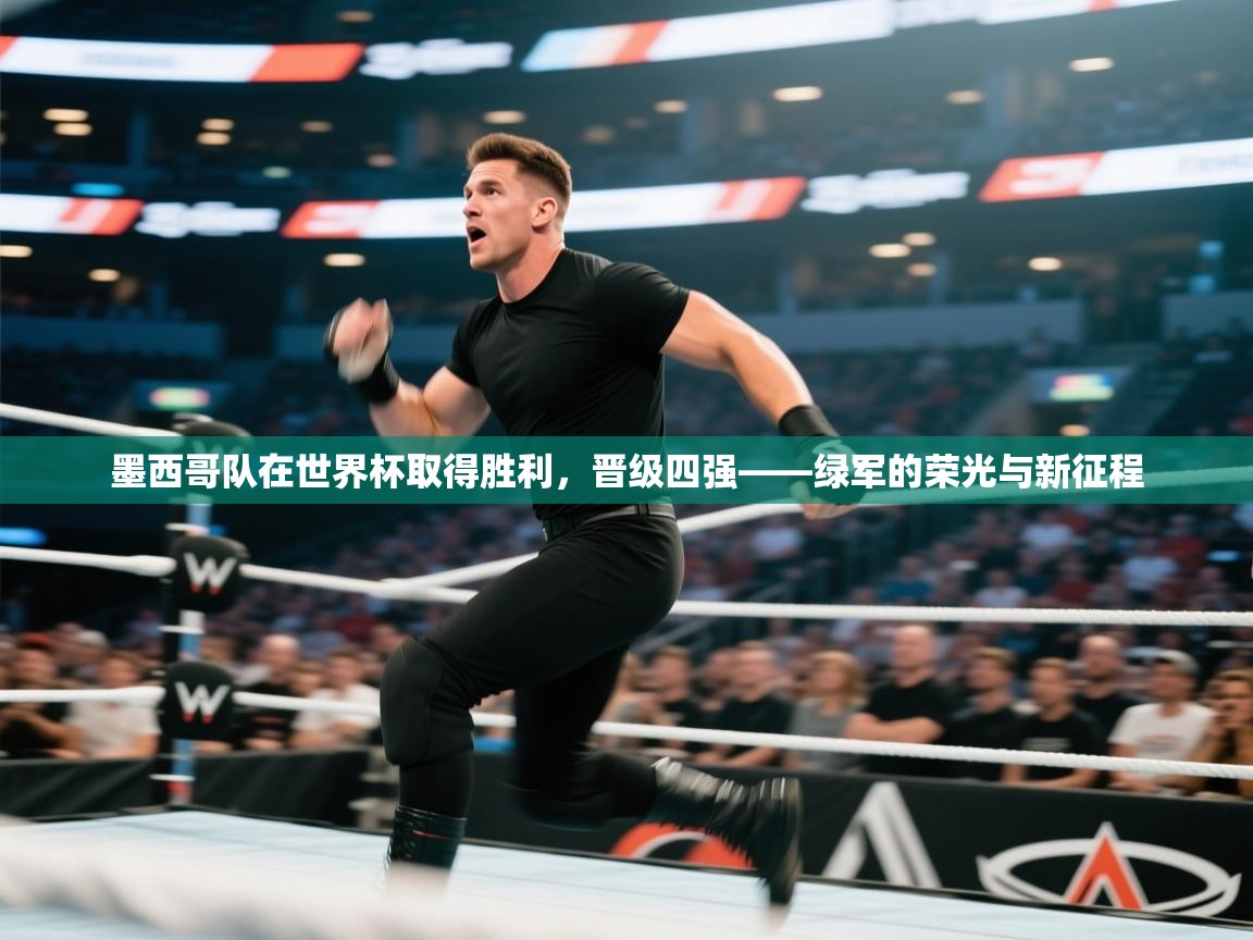 开云入口-墨西哥队在世界杯取得胜利，晋级四强——绿军的荣光与新征程  第4张